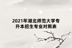 2021年湖北師范大學(xué)專升本招生專業(yè)對(duì)照表 2021年湖北師范大學(xué)專升本招生專業(yè)對(duì)照表