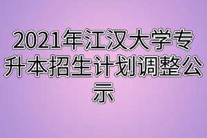 2021年江漢大學(xué)專升本招生計(jì)劃調(diào)整公示 2021年江漢大學(xué)專升本招生計(jì)劃調(diào)整公示
