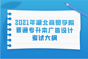 2021年湖北商貿(mào)學(xué)院普通專升本廣告設(shè)計(jì)考試大綱 2021年湖北商貿(mào)學(xué)院普通專升本廣告設(shè)計(jì)考試大綱