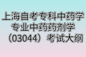 上海自考專科中藥學(xué)專業(yè)中藥藥劑學(xué)（03044）考試大綱