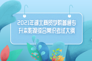 2021年湖北商貿學院普通專升本影視綜合常識考試大綱 2021年湖北商貿學院普通專升本影視綜合常識考試大綱