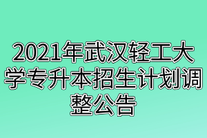 2021年武漢輕工大學(xué)專升本招生計劃調(diào)整公告 2021年武漢輕工大學(xué)專升本招生計劃調(diào)整公告