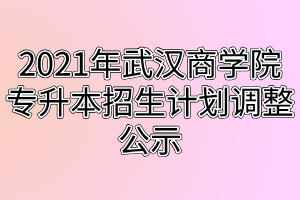 2021年武漢商學(xué)院專升本招生計(jì)劃調(diào)整公示 2021年武漢商學(xué)院專升本招生計(jì)劃調(diào)整公示