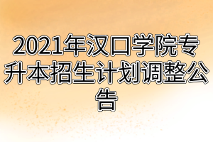 2021年漢口學(xué)院專升本招生計(jì)劃調(diào)整公告 2021年漢口學(xué)院專升本招生計(jì)劃調(diào)整公告