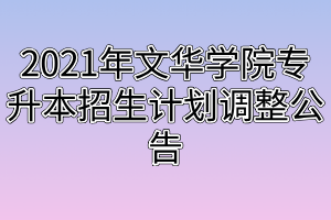 2021年文華學(xué)院專(zhuān)升本招生計(jì)劃調(diào)整公告 2021年文華學(xué)院專(zhuān)升本招生計(jì)劃調(diào)整公告