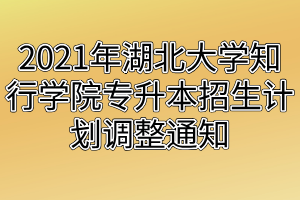 2021年湖北大學(xué)知行學(xué)院專升本招生計(jì)劃調(diào)整通知 2021年湖北大學(xué)知行學(xué)院專升本招生計(jì)劃調(diào)整通知