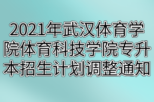 2021年武漢體育學(xué)院體育科技學(xué)院專升本招生計劃調(diào)整通知(1) 2021年武漢體育學(xué)院體育科技學(xué)院專升本招生計劃調(diào)整通知(1)