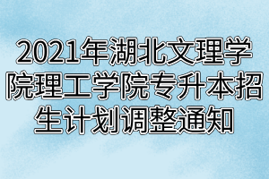 2021年湖北文理學院理工學院專升本招生計劃調(diào)整通知 2021年湖北文理學院理工學院專升本招生計劃調(diào)整通知
