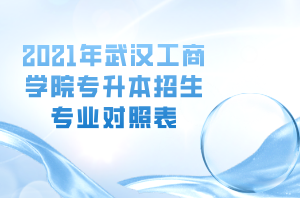 2021年武漢工商學院專升本招生專業(yè)對照表 2021年武漢工商學院專升本招生專業(yè)對照表