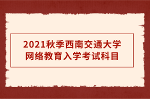 2021秋季西南交通大學(xué)網(wǎng)絡(luò)教育入學(xué)考試科目 2021秋季西南交通大學(xué)網(wǎng)絡(luò)教育入學(xué)考試科目