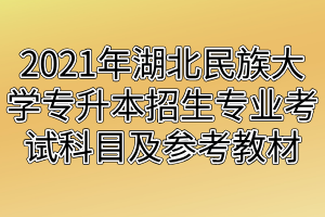 2021年湖北民族大學(xué)專升本招生專業(yè)考試科目及參考教材 2021年湖北民族大學(xué)專升本招生專業(yè)考試科目及參考教材