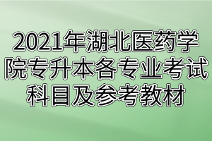 2021年湖北醫(yī)藥學(xué)院專(zhuān)升本各專(zhuān)業(yè)考試科目及參考教材 2021年湖北醫(yī)藥學(xué)院專(zhuān)升本各專(zhuān)業(yè)考試科目及參考教材