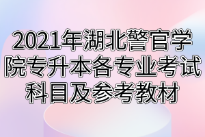 2021年湖北警官學院專升本各專業(yè)考試科目及參考教材 2021年湖北警官學院專升本各專業(yè)考試科目及參考教材