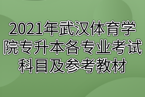 2021年武漢體育學(xué)院專升本各專業(yè)考試科目及參考教材 2021年武漢體育學(xué)院專升本各專業(yè)考試科目及參考教材
