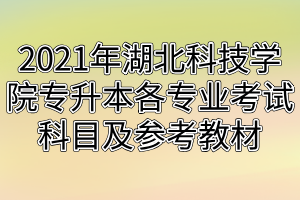 2021年湖北科技學(xué)院專升本各專業(yè)考試科目及參考教材 2021年湖北科技學(xué)院專升本各專業(yè)考試科目及參考教材