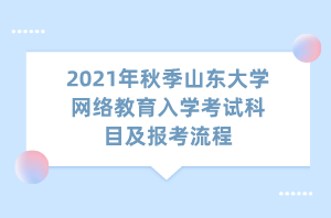 2021年秋季山東大學網(wǎng)絡教育入學考試科目及報考流程 2021年秋季山東大學網(wǎng)絡教育入學考試科目及報考流程