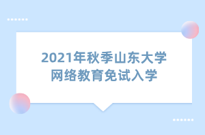 2021年秋季山東大學(xué)網(wǎng)絡(luò)教育免試入學(xué) 2021年秋季山東大學(xué)網(wǎng)絡(luò)教育免試入學(xué)