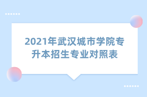 2021年武漢城市學(xué)院專升本招生專業(yè)對(duì)照表 2021年武漢城市學(xué)院專升本招生專業(yè)對(duì)照表