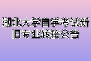 湖北大學(xué)自學(xué)考試新舊專業(yè)轉(zhuǎn)接公告 湖北大學(xué)自學(xué)考試新舊專業(yè)轉(zhuǎn)接公告