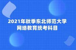 2021年秋季東北師范大學網(wǎng)絡(luò)教育統(tǒng)考科目 2021年秋季東北師范大學網(wǎng)絡(luò)教育統(tǒng)考科目