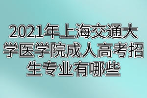 2021年上海交通大學(xué)醫(yī)學(xué)院成人高考招生專業(yè)有哪些 2021年上海交通大學(xué)醫(yī)學(xué)院成人高考招生專業(yè)有哪些