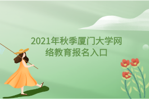 2021年秋季廈門(mén)大學(xué)網(wǎng)絡(luò)教育報(bào)名入口