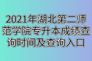 2021年湖北第二師范學院專升本成績查詢時間及查詢入口