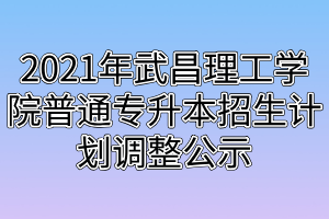 2021年武昌理工學院普通專升本招生計劃調(diào)整公示