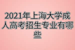 2021年上海大學(xué)成人高考招生專業(yè)有哪些 2021年上海大學(xué)成人高考招生專業(yè)有哪些