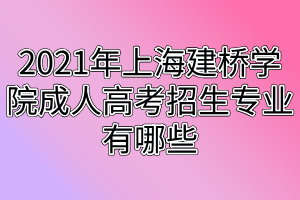 2021年上海建橋?qū)W院成人高考招生專(zhuān)業(yè)有哪些