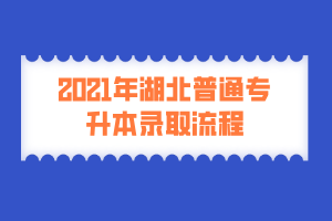 2021年湖北普通專升本錄取流程 2021年湖北普通專升本錄取流程