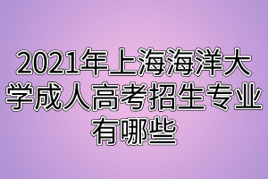 2021年上海海洋大學(xué)成人高考招生專業(yè)有哪些 2021年上海海洋大學(xué)成人高考招生專業(yè)有哪些