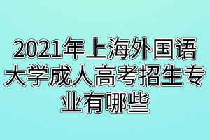 2021年上海外國語大學(xué)成人高考招生專業(yè)有哪些 2021年上海外國語大學(xué)成人高考招生專業(yè)有哪些