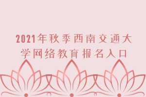 2021年秋季西南交通大學(xué)網(wǎng)絡(luò)教育報名入口