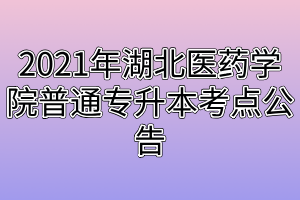 2021年湖北醫(yī)藥學(xué)院普通專升本考點(diǎn)公告 2021年湖北醫(yī)藥學(xué)院普通專升本考點(diǎn)公告