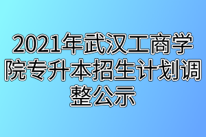 2021年武漢工商學(xué)院專升本招生計(jì)劃調(diào)整公示 2021年武漢工商學(xué)院專升本招生計(jì)劃調(diào)整公示