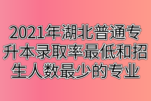2021年湖北普通專升本錄取率最低和招生人數(shù)最少的專業(yè)匯總 2021年湖北普通專升本錄取率最低和招生人數(shù)最少的專業(yè)匯總