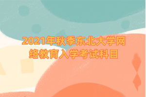 2021年秋季東北大學網(wǎng)絡(luò)教育入學考試科目