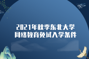 2021年秋季東北大學網(wǎng)絡(luò)教育免試入學條件
