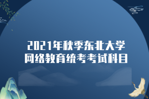 2021年秋季東北大學(xué)網(wǎng)絡(luò)教育統(tǒng)考考試科目 2021年秋季東北大學(xué)網(wǎng)絡(luò)教育統(tǒng)考考試科目