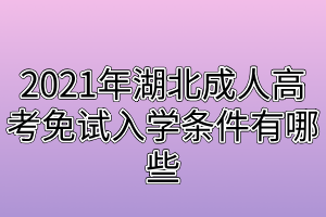2021年湖北成人高考免試入學(xué)條件有哪些 2021年湖北成人高考免試入學(xué)條件有哪些