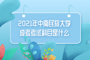 2021年中南民族大學(xué)成考考試科目是什么 2021年中南民族大學(xué)成考考試科目是什么