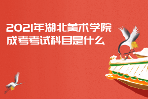 2021年湖北美術(shù)學(xué)院成考考試科目是什么 2021年湖北美術(shù)學(xué)院成考考試科目是什么