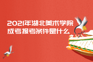 2021年湖北美術(shù)學院成考報考條件是什么