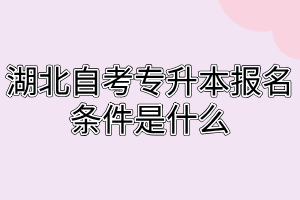 湖北自考專升本報(bào)名條件是什么 湖北自考專升本報(bào)名條件是什么