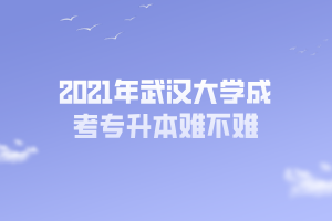 2021年武漢大學(xué)成考專升本難不難 2021年武漢大學(xué)成考專升本難不難