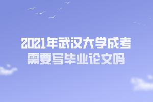 2021年武漢大學(xué)成考需要寫畢業(yè)論文嗎 2021年武漢大學(xué)成考需要寫畢業(yè)論文嗎