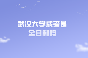 武漢大學(xué)成考是全日制嗎 武漢大學(xué)成考是全日制嗎