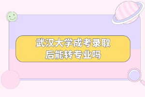武漢大學(xué)成考錄取后能轉(zhuǎn)專業(yè)嗎 武漢大學(xué)成考錄取后能轉(zhuǎn)專業(yè)嗎