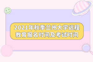 2021年秋季蘭州大學遠程教育報名時間及考試時間 2021年秋季蘭州大學遠程教育報名時間及考試時間